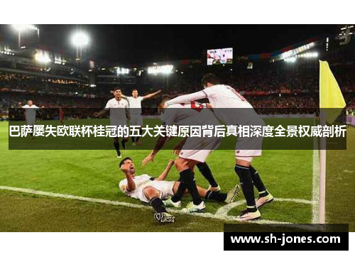 巴萨屡失欧联杯桂冠的五大关键原因背后真相深度全景权威剖析 巴萨屡失欧联杯桂冠的五大关键原因背后真相深度全景权威剖析