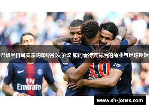 巴黎圣日耳曼豪购策略引发争议 如何看待其背后的商业与足球逻辑 巴黎圣日耳曼豪购策略引发争议 如何看待其背后的商业与足球逻辑
