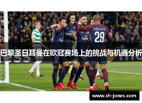巴黎圣日耳曼在欧冠赛场上的挑战与机遇分析 巴黎圣日耳曼在欧冠赛场上的挑战与机遇分析